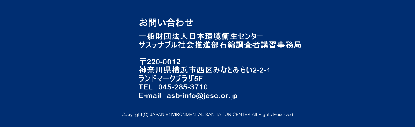 一般財団法人日本環境衛生センター
      石綿調査者講習事務局 〒221-0056
      横浜市神奈川区金港町7-3 金港ビル７階
      TEL 050-6865-7570
      E-mail asb-info@jesc.or.jp